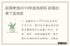 赵薇参加2019年金鸡奖吗 赵薇出席了金鸡奖