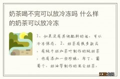 奶茶喝不完可以放冷冻吗 什么样的奶茶可以放冷冻