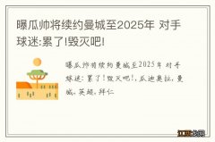 曝瓜帅将续约曼城至2025年 对手球迷:累了!毁灭吧!