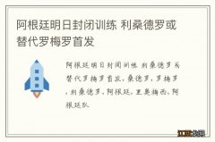 阿根廷明日封闭训练 利桑德罗或替代罗梅罗首发