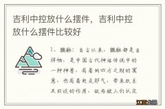 吉利中控放什么摆件，吉利中控放什么摆件比较好