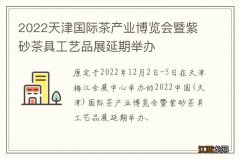 2022天津国际茶产业博览会暨紫砂茶具工艺品展延期举办