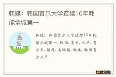 韩媒：韩国首尔大学连续10年耗能全城第一