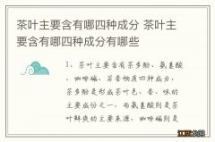 茶叶主要含有哪四种成分 茶叶主要含有哪四种成分有哪些