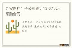 九安医疗：子公司签订13.67亿元采购合同