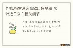 外媒:格雷泽家族欲出售曼联 预计近日公布相关细节