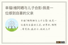 幸福!维阿晒与儿子合影:我是一位感到自豪的父亲