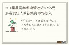 *ST星星两年虚增营收近47亿元 多名责任人或被终身市场禁入