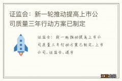 证监会：新一轮推动提高上市公司质量三年行动方案已制定