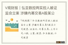 V观财报｜弘亚数控两实控人被证监会立案 涉嫌内幕交易A股某公司股票