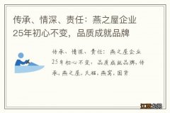 传承、情深、责任：燕之屋企业25年初心不变，品质成就品牌