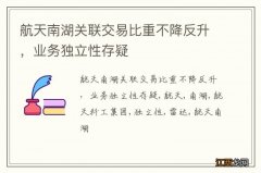 航天南湖关联交易比重不降反升，业务独立性存疑