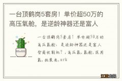 一台顶鹤岗5套房！单价超50万的高压氧舱，是逆龄神器还是富人智商收割机？