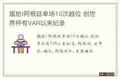 尴尬!阿根廷单场10次越位 创世界杯有VAR以来纪录