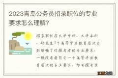 2023青岛公务员招录职位的专业要求怎么理解？