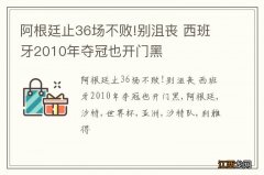 阿根廷止36场不败!别沮丧 西班牙2010年夺冠也开门黑