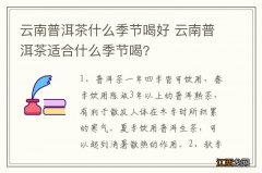 云南普洱茶什么季节喝好 云南普洱茶适合什么季节喝?