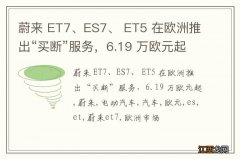 蔚来 ET7、ES7、 ET5 在欧洲推出“买断”服务，6.19 万欧元起