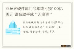 亚马逊硬件部门今年或亏损100亿美元 语音助手成＂无底洞＂