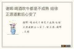 谢晖:喝酒吹牛都是不成熟 给徐正源道歉后心安了