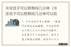 冷冻饺子可以煎熟吗几分钟可以吃 冷冻饺子可以煎熟吗几分钟