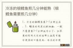 银鳕鱼需要煎几分钟 冷冻的银鳕鱼煎几分钟能熟