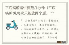 平底锅煎饼,每次只能放两个,煎一个需要2分钟 平底锅煎馅饼要煎几分钟