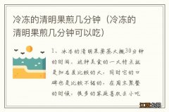 冷冻的清明果煎几分钟可以吃 冷冻的清明果煎几分钟