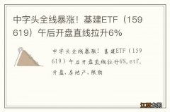 159619 中字头全线暴涨！基建ETF午后开盘直线拉升6%