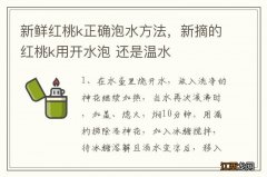 新鲜红桃k正确泡水方法，新摘的红桃k用开水泡 还是温水