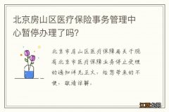 北京房山区医疗保险事务管理中心暂停办理了吗？