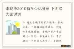 李晓华2019有多少亿身家 下面给大家说说