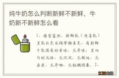 纯牛奶怎么判断新鲜不新鲜，牛奶新不新鲜怎么看