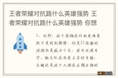 王者荣耀对抗路什么英雄强势 王者荣耀对抗路什么英雄强势 你想拥有吗