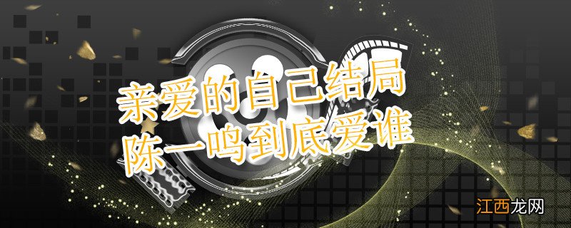 亲爱的自己结局陈一鸣到底爱谁 亲爱的自己结局陈一鸣和谁在一起了