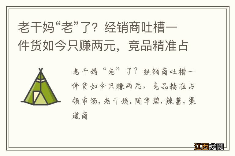 老干妈“老”了？经销商吐槽一件货如今只赚两元，竞品精准占领市场