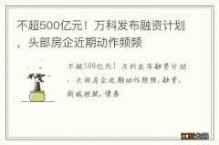 不超500亿元！万科发布融资计划，头部房企近期动作频频