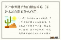 茶叶水加白醋有什么作用 茶叶水发酵后加白醋能喝吗