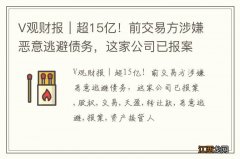 V观财报｜超15亿！前交易方涉嫌恶意逃避债务，这家公司已报案