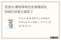 范加尔:赛前带球员去海滩放松 但他们还是太紧张了