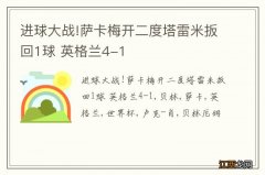 进球大战!萨卡梅开二度塔雷米扳回1球 英格兰4-1