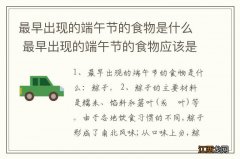 最早出现的端午节的食物是什么 最早出现的端午节的食物应该是什么