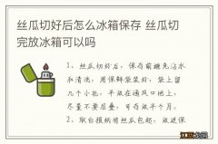 丝瓜切好后怎么冰箱保存 丝瓜切完放冰箱可以吗