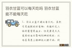 羽衣甘蓝可以每天吃吗 羽衣甘蓝能不能每天吃