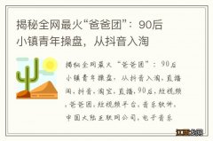 揭秘全网最火“爸爸团”：90后小镇青年操盘，从抖音入淘