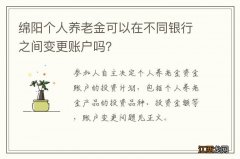 绵阳个人养老金可以在不同银行之间变更账户吗？