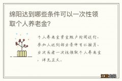 绵阳达到哪些条件可以一次性领取个人养老金？