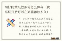 黄瓜切开后可以在冰箱存放多久 切好的黄瓜放冰箱怎么保存