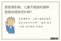 受疫情影响，儿童不能按时接种疫苗后续如何补种？