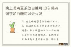 晚上喝鸡蛋茶放白糖可以吗 喝鸡蛋茶加白糖可以去火吗